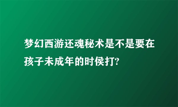 梦幻西游还魂秘术是不是要在孩子未成年的时侯打?