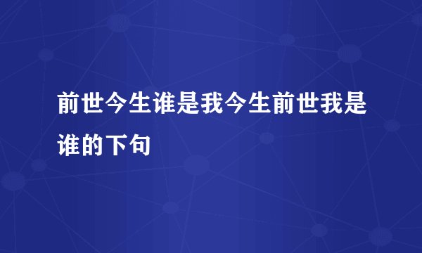 前世今生谁是我今生前世我是谁的下句