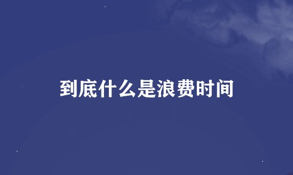 到底什么是浪费时间