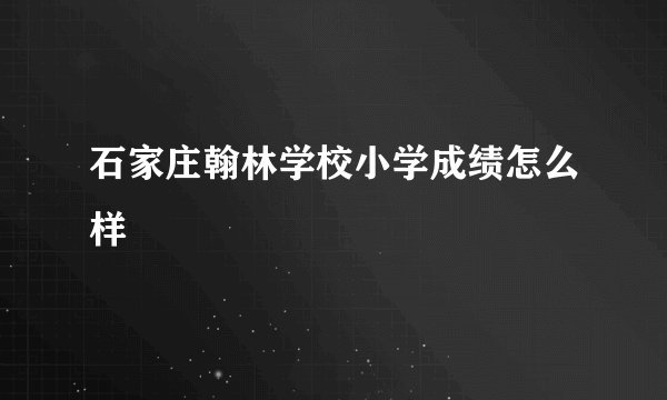 石家庄翰林学校小学成绩怎么样