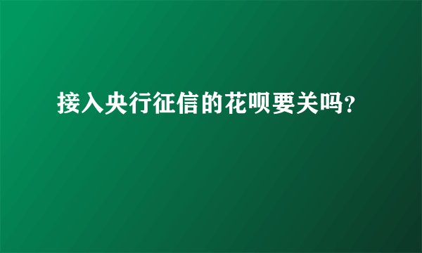 接入央行征信的花呗要关吗？