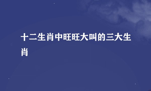 十二生肖中旺旺大叫的三大生肖