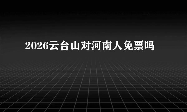 2026云台山对河南人免票吗