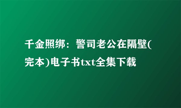 千金照绑：警司老公在隔壁(完本)电子书txt全集下载