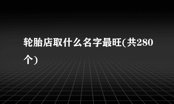 轮胎店取什么名字最旺(共280个)