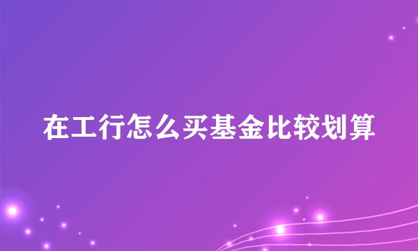 在工行怎么买基金比较划算