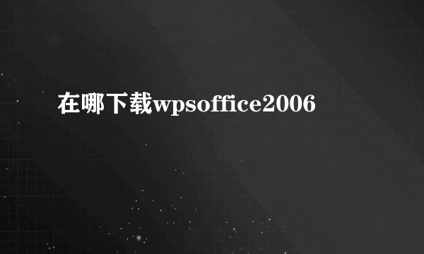 在哪下载wpsoffice2006