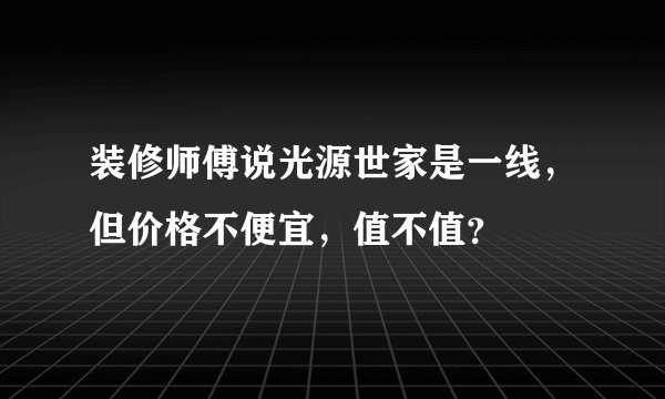 装修师傅说光源世家是一线，但价格不便宜，值不值？