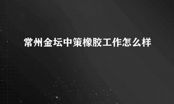 常州金坛中策橡胶工作怎么样