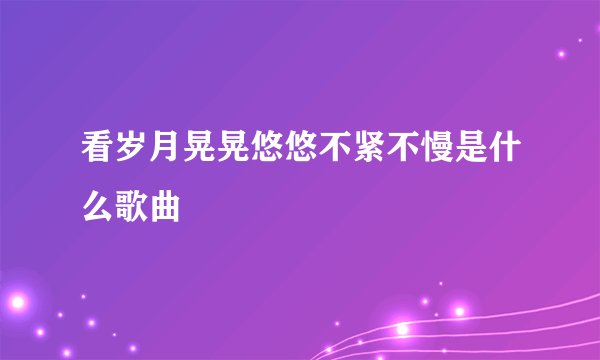 看岁月晃晃悠悠不紧不慢是什么歌曲