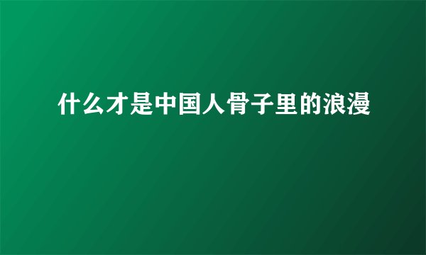 什么才是中国人骨子里的浪漫