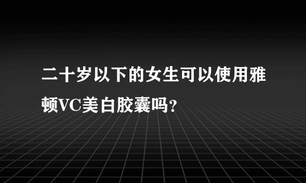 二十岁以下的女生可以使用雅顿VC美白胶囊吗？