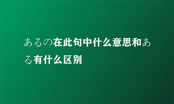 あるの在此句中什么意思和ある有什么区别