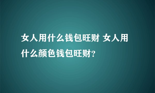 女人用什么钱包旺财 女人用什么颜色钱包旺财?