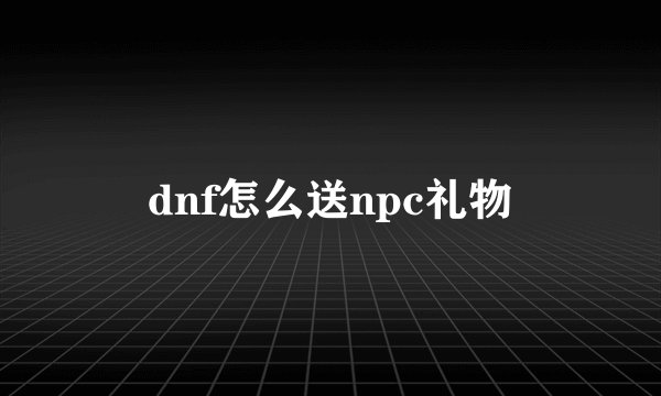 dnf怎么送npc礼物