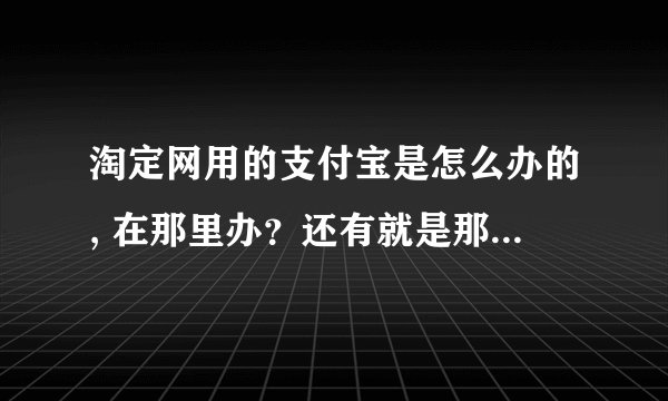 淘定网用的支付宝是怎么办的, 在那里办？还有就是那些银行办理网上银行不要钱的！！