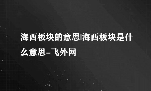 海西板块的意思|海西板块是什么意思-飞外网