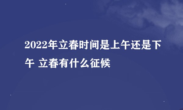2022年立春时间是上午还是下午 立春有什么征候