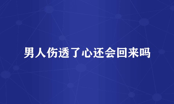 男人伤透了心还会回来吗