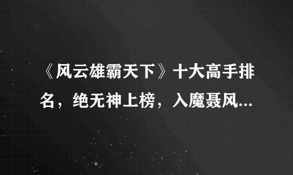 《风云雄霸天下》十大高手排名,绝无神上榜,入魔聂风能排第几?