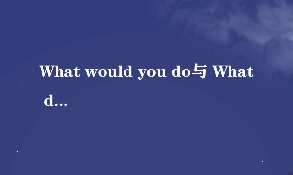 What would you do与 What do you do 的区别 提问