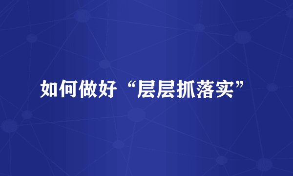 如何做好“层层抓落实”
