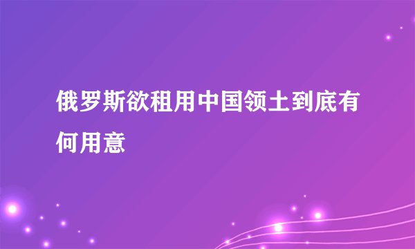 俄罗斯欲租用中国领土到底有何用意