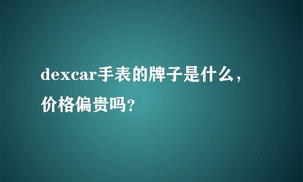 dexcar手表的牌子是什么，价格偏贵吗？