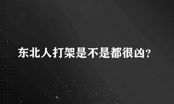东北人打架是不是都很凶？