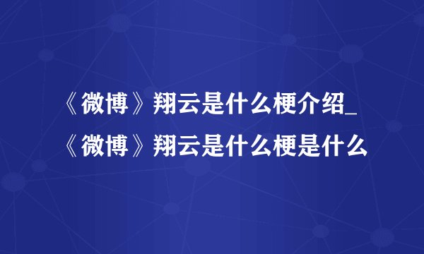 《微博》翔云是什么梗介绍_《微博》翔云是什么梗是什么