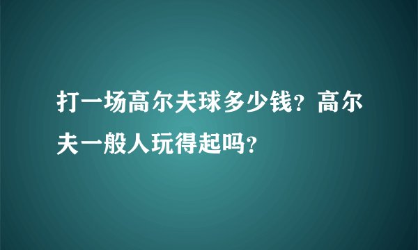 打一场高尔夫球多少钱？高尔夫一般人玩得起吗？