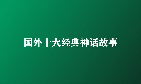 国外十大经典神话故事