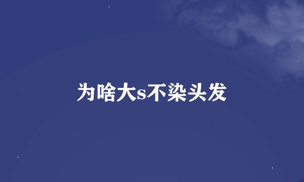 为啥大s不染头发