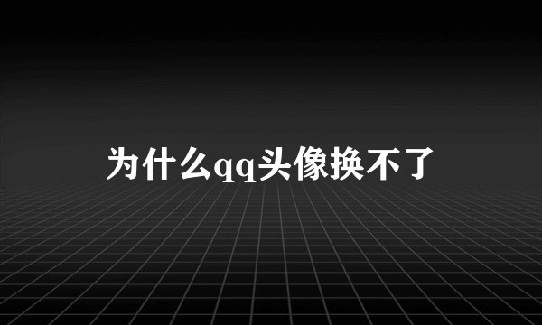 为什么qq头像换不了