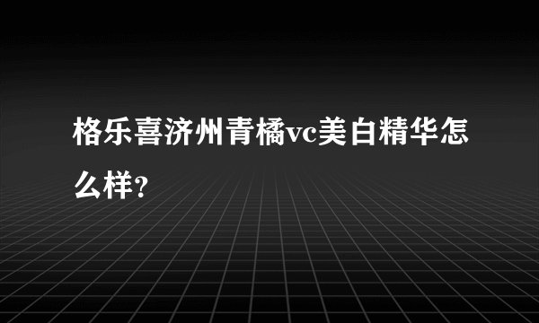 格乐喜济州青橘vc美白精华怎么样？