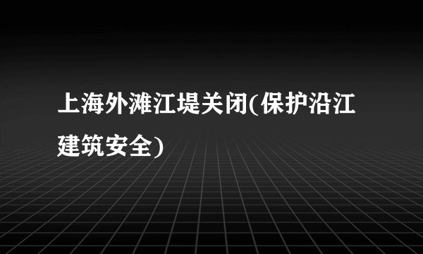 上海外滩江堤关闭(保护沿江建筑安全)