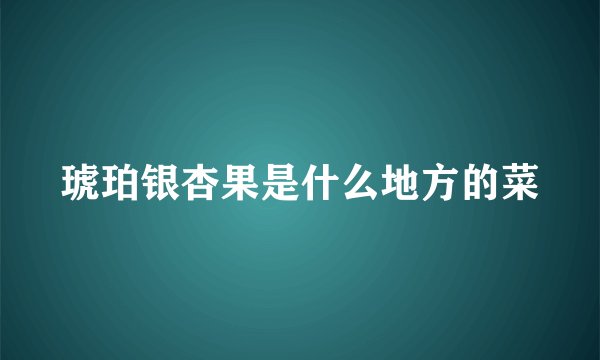 琥珀银杏果是什么地方的菜