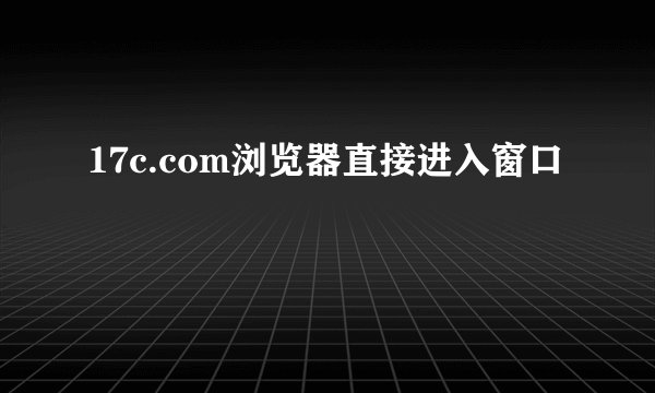 17c.com浏览器直接进入窗口