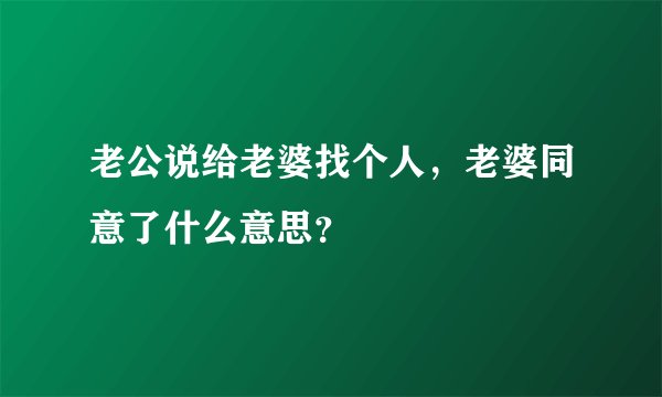 老公说给老婆找个人，老婆同意了什么意思？