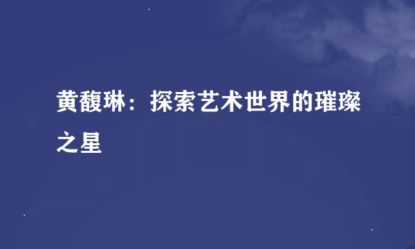 黄馥琳：探索艺术世界的璀璨之星