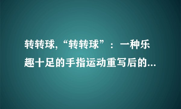 转转球,“转转球”：一种乐趣十足的手指运动重写后的标题：手指运动：玩转转转球带来快乐