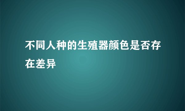 不同人种的生殖器颜色是否存在差异