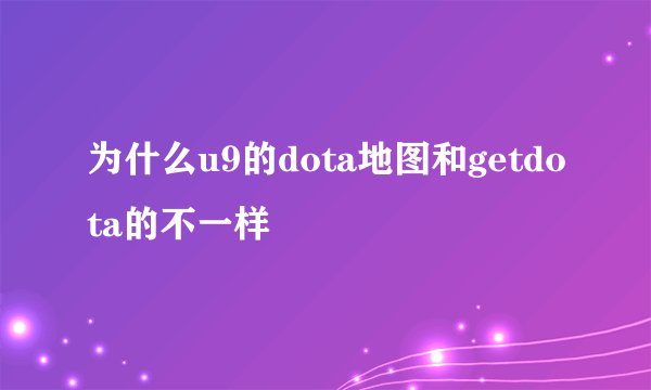 为什么u9的dota地图和getdota的不一样