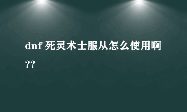 dnf 死灵术士服从怎么使用啊??