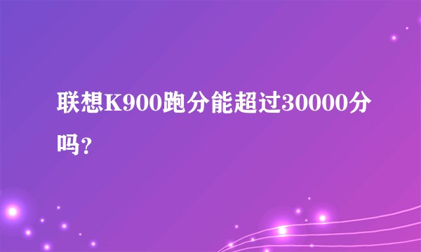 联想K900跑分能超过30000分吗？