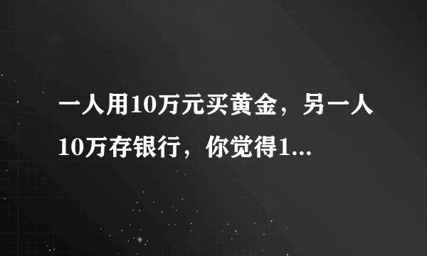 一人用10万元买黄金，另一人10万存银行，你觉得10年后哪个更值钱呢？