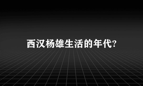 西汉杨雄生活的年代?