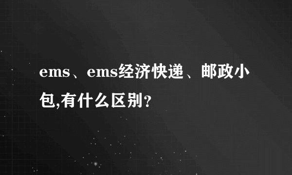 ems、ems经济快递、邮政小包,有什么区别?