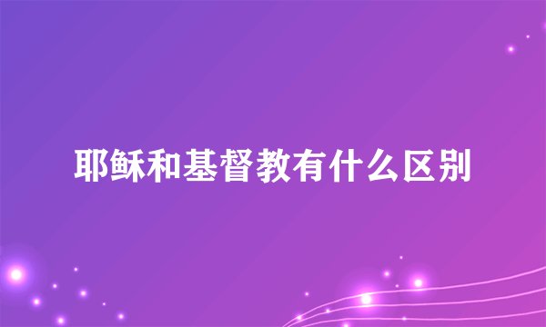 耶稣和基督教有什么区别