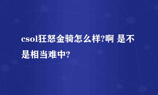 csol狂怒金骑怎么样?啊 是不是相当难中?